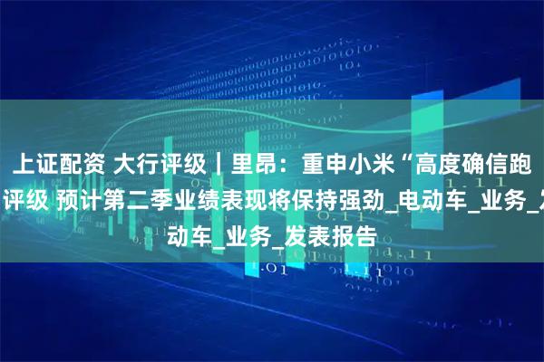 上证配资 大行评级｜里昂：重申小米“高度确信跑赢大市”评级 预计第二季业绩表现将保持强劲_电动车_业务_发表报告