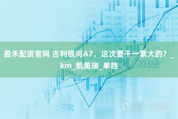 盈禾配资官网 吉利银河A7，这次要干一票大的？_km_凯美瑞_单挡