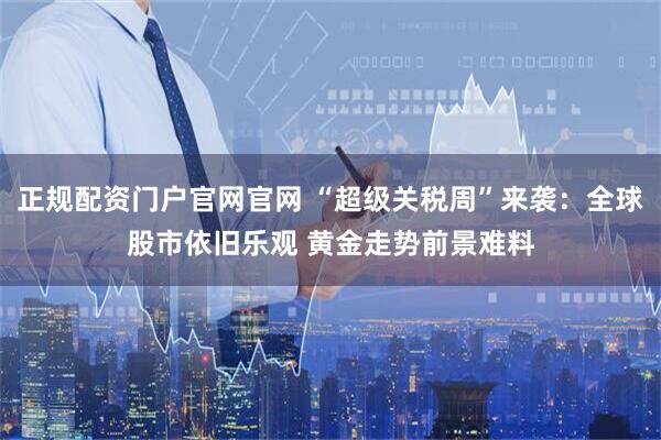 正规配资门户官网官网 “超级关税周”来袭：全球股市依旧乐观 黄金走势前景难料