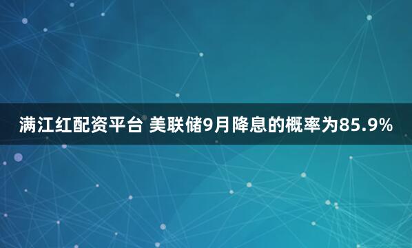 满江红配资平台 美联储9月降息的概率为85.9%