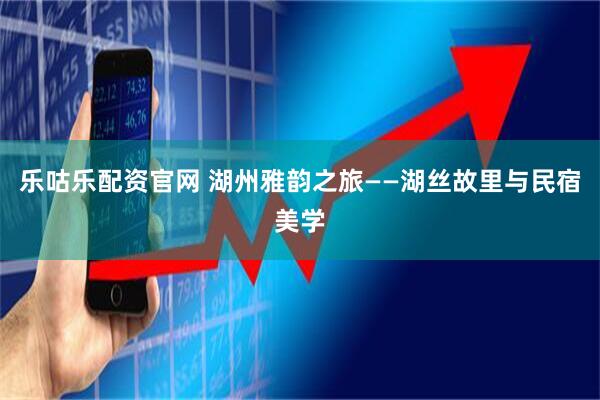 乐咕乐配资官网 湖州雅韵之旅——湖丝故里与民宿美学