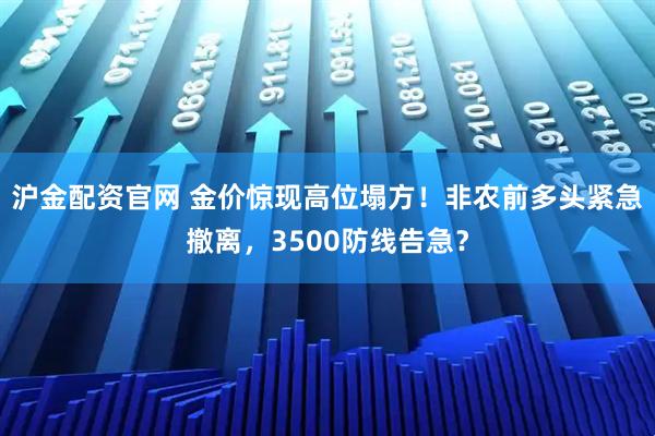 沪金配资官网 金价惊现高位塌方！非农前多头紧急撤离，3500防线告急？