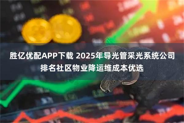 胜亿优配APP下载 2025年导光管采光系统公司排名社区物业降运维成本优选