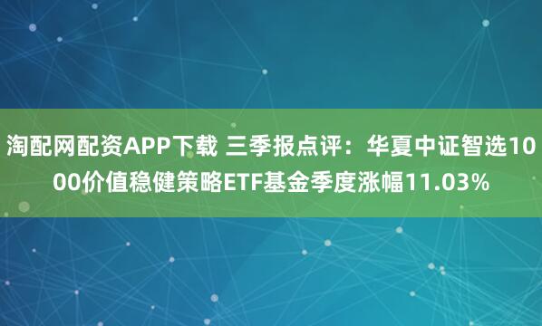 淘配网配资APP下载 三季报点评：华夏中证智选1000价值稳健策略ETF基金季度涨幅11.03%