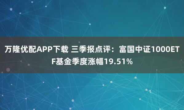万隆优配APP下载 三季报点评：富国中证1000ETF基金季度涨幅19.51%