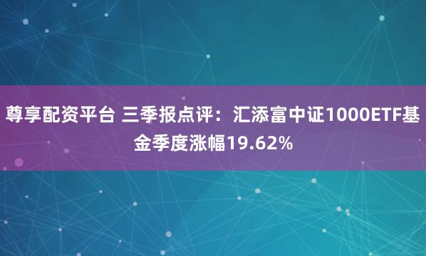 尊享配资平台 三季报点评:汇添富中证1000ETF基金季度涨幅19.62%
