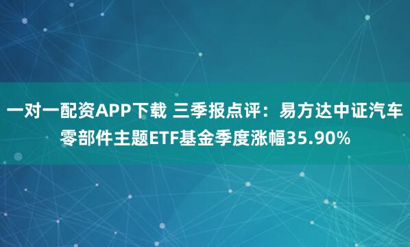 一对一配资APP下载 三季报点评:易方达中证汽车零部件主题ETF基金季度涨幅35.90%