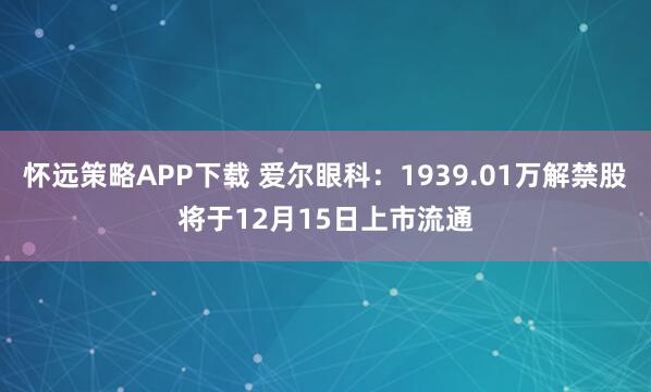 怀远策略APP下载 爱尔眼科:1939.01万解禁股将于12月15日上市流通