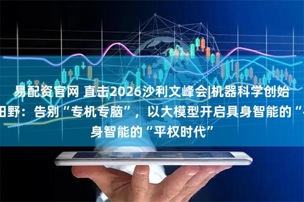 易配资官网 直击2026沙利文峰会|机器科学创始人兼CEO田野：告别“专机专脑”，以大模型开启具身智能的“平权时代”