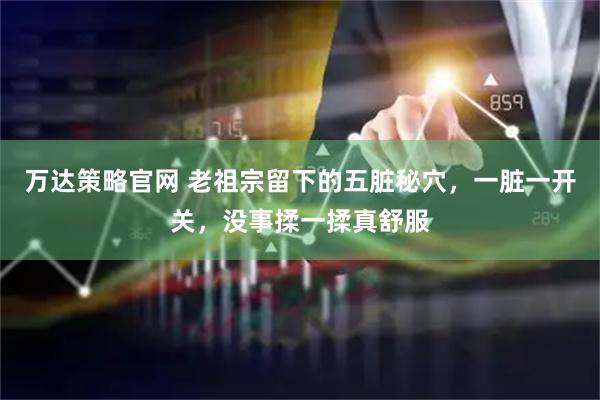 万达策略官网 老祖宗留下的五脏秘穴，一脏一开关，没事揉一揉真舒服
